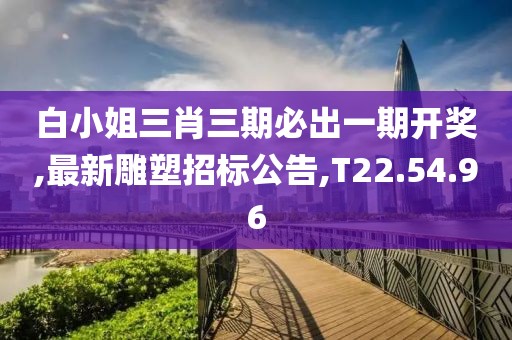 白小姐三肖三期必出一期開獎,最新雕塑招標公告,T22.54.96