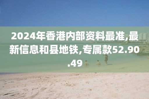 2024年香港內(nèi)部資料最準(zhǔn),最新信息和縣地鐵,專屬款52.90.49