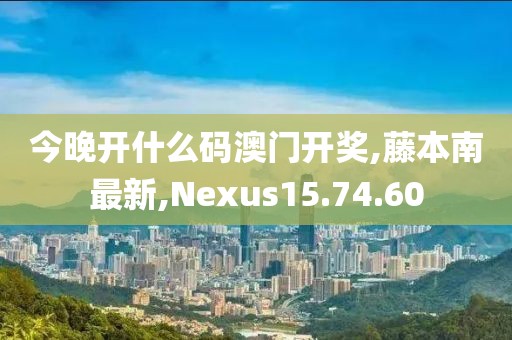 今晚開什么碼澳門開獎,藤本南最新,Nexus15.74.60