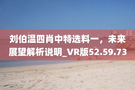 劉伯溫四肖中特選料一，未來展望解析說明_VR版52.59.73