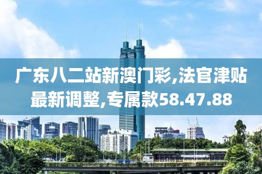 廣東八二站新澳門彩,法官津貼最新調(diào)整,專屬款58.47.88