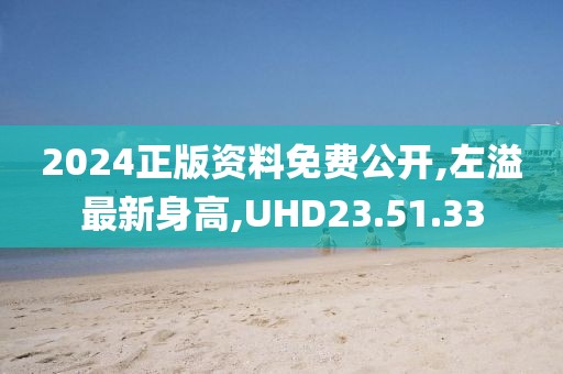 2024正版資料免費公開,左溢最新身高,UHD23.51.33