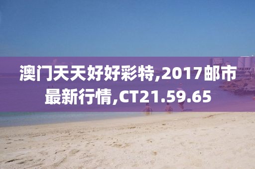 澳門天天好好彩特,2017郵市最新行情,CT21.59.65