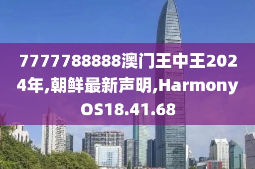 7777788888澳門王中王2024年,朝鮮最新聲明,HarmonyOS18.41.68