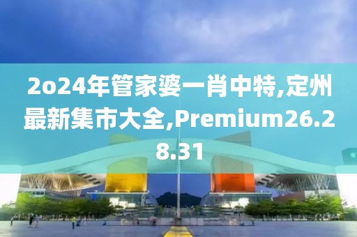 2o24年管家婆一肖中特,定州最新集市大全,Premium26.28.31