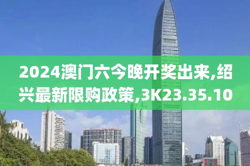 2024澳門六今晚開獎出來,紹興最新限購政策,3K23.35.10