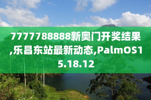 7777788888新奧門開獎(jiǎng)結(jié)果,樂昌東站最新動(dòng)態(tài),PalmOS15.18.12