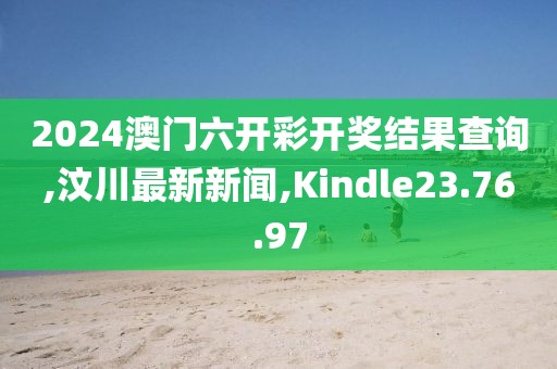 2024澳門六開彩開獎結(jié)果查詢,汶川最新新聞,Kindle23.76.97