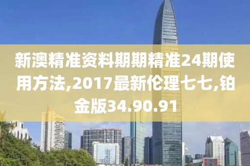 新澳精準資料期期精準24期使用方法,2017最新倫理七七,鉑金版34.90.91