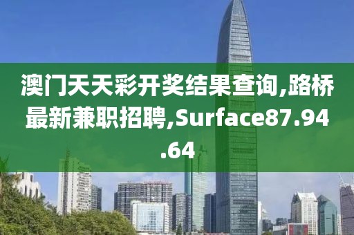 澳門天天彩開獎結果查詢,路橋最新兼職招聘,Surface87.94.64