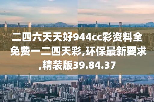 二四六天天好944cc彩資料全 免費(fèi)一二四天彩,環(huán)保最新要求,精裝版39.84.37