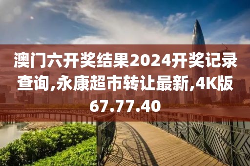 澳門六開獎(jiǎng)結(jié)果2024開獎(jiǎng)記錄查詢,永康超市轉(zhuǎn)讓最新,4K版67.77.40