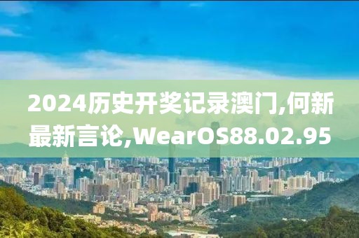 2024歷史開獎記錄澳門,何新最新言論,WearOS88.02.95