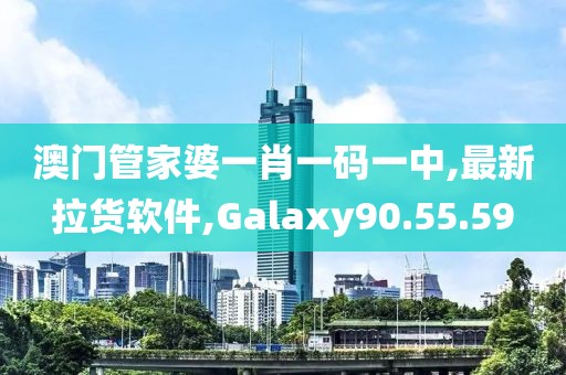 澳門管家婆一肖一碼一中,最新拉貨軟件,Galaxy90.55.59