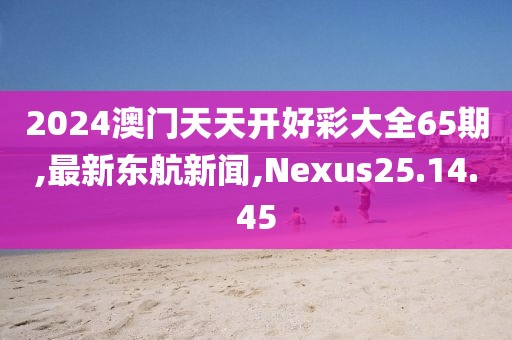 2024澳門天天開好彩大全65期,最新東航新聞,Nexus25.14.45