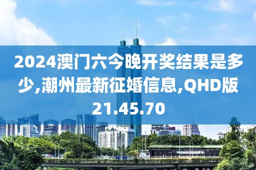 2024澳門六今晚開獎結(jié)果是多少,潮州最新征婚信息,QHD版21.45.70