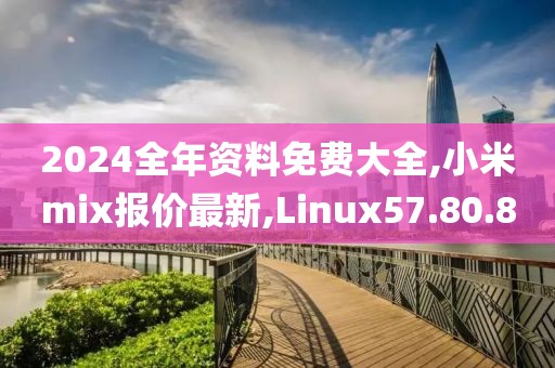 2024全年資料免費大全,小米mix報價最新,Linux57.80.80