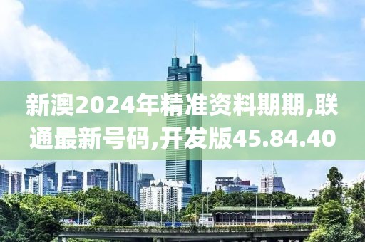 新澳2024年精準(zhǔn)資料期期,聯(lián)通最新號碼,開發(fā)版45.84.40