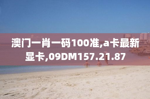 澳門一肖一碼100準,a卡最新顯卡,09DM157.21.87