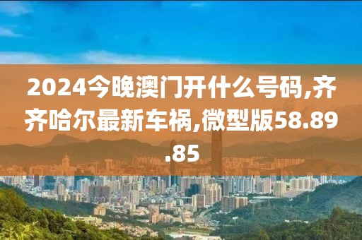 2024今晚澳門(mén)開(kāi)什么號(hào)碼,齊齊哈爾最新車(chē)禍,微型版58.89.85