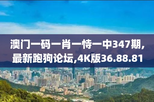 澳門一碼一肖一恃一中347期,最新跑狗論壇,4K版36.88.81