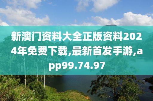 新澳門資料大全正版資料2024年免費下載,最新首發(fā)手游,app99.74.97