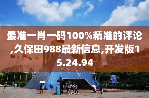 最準(zhǔn)一肖一碼100%精準(zhǔn)的評(píng)論,久保田988最新信息,開發(fā)版15.24.94