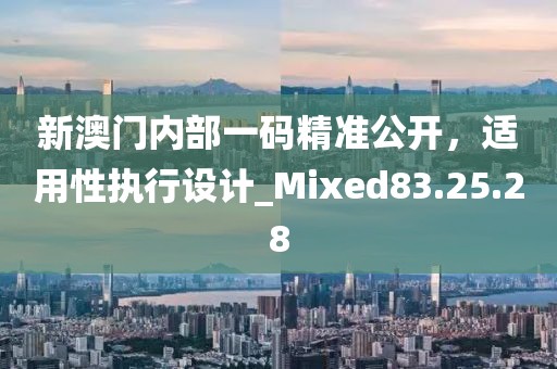 新澳門內(nèi)部一碼精準(zhǔn)公開，適用性執(zhí)行設(shè)計_Mixed83.25.28