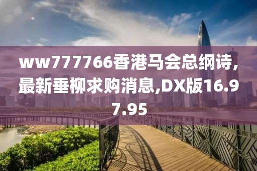 ww777766香港馬會(huì)總綱詩(shī),最新垂柳求購(gòu)消息,DX版16.97.95