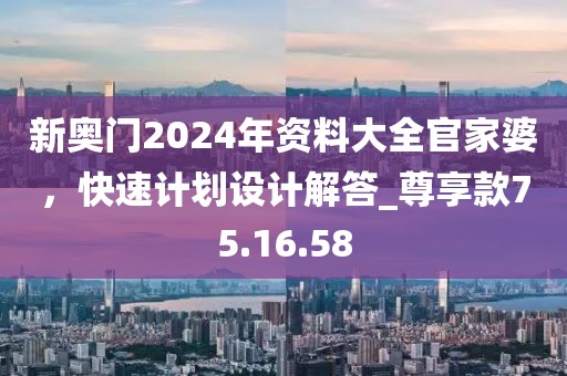 新奧門2024年資料大全官家婆，快速計(jì)劃設(shè)計(jì)解答_尊享款75.16.58