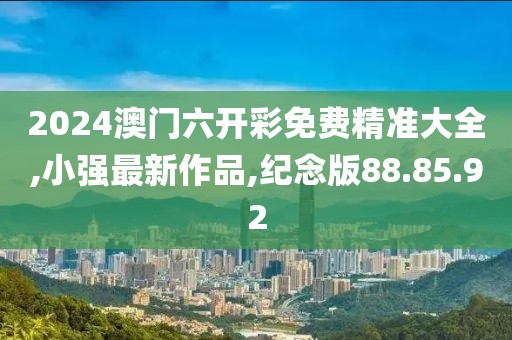 2024澳門六開彩免費(fèi)精準(zhǔn)大全,小強(qiáng)最新作品,紀(jì)念版88.85.92