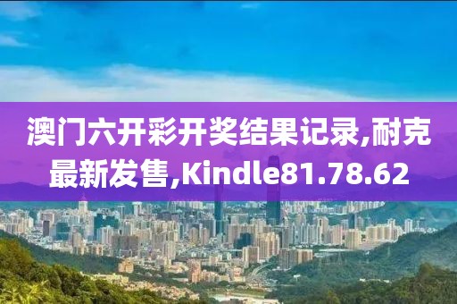 澳門六開彩開獎結(jié)果記錄,耐克最新發(fā)售,Kindle81.78.62