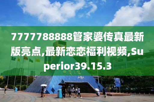 7777788888管家婆傳真最新版亮點(diǎn),最新戀戀福利視頻,Superior39.15.3