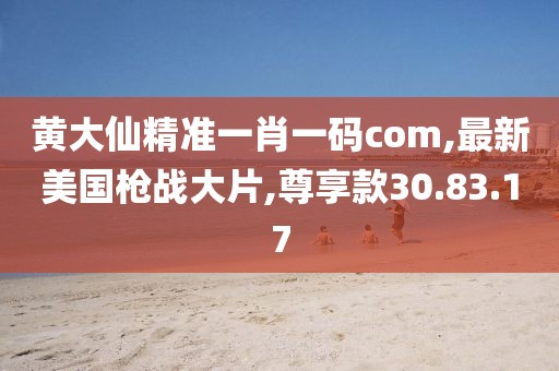 黃大仙精準(zhǔn)一肖一碼com,最新美國槍戰(zhàn)大片,尊享款30.83.17