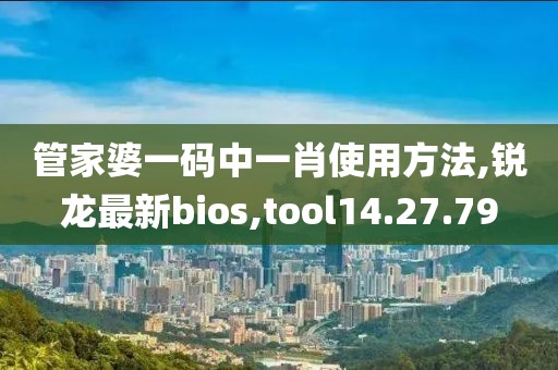 管家婆一碼中一肖使用方法,銳龍最新bios,tool14.27.79