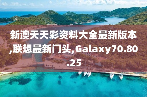 新澳天天彩資料大全最新版本,聯(lián)想最新門(mén)頭,Galaxy70.80.25