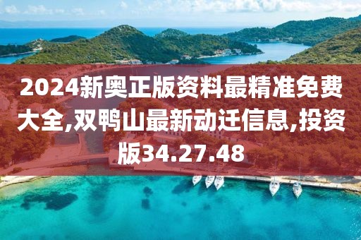 2024新奧正版資料最精準免費大全,雙鴨山最新動遷信息,投資版34.27.48