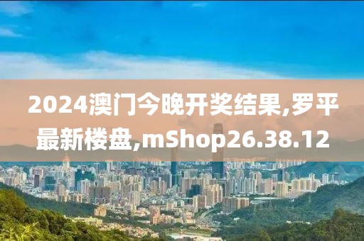 2024澳門今晚開獎結(jié)果,羅平最新樓盤,mShop26.38.12