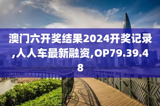 澳門六開獎(jiǎng)結(jié)果2024開獎(jiǎng)記錄,人人車最新融資,OP79.39.48