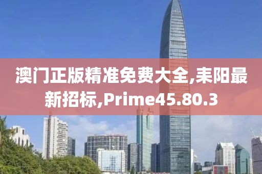 澳門正版精準(zhǔn)免費大全,耒陽最新招標(biāo),Prime45.80.3