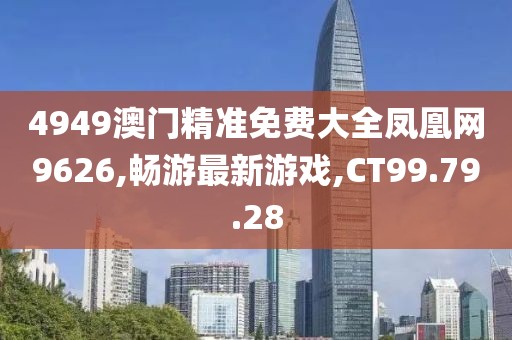 4949澳門精準(zhǔn)免費(fèi)大全鳳凰網(wǎng)9626,暢游最新游戲,CT99.79.28