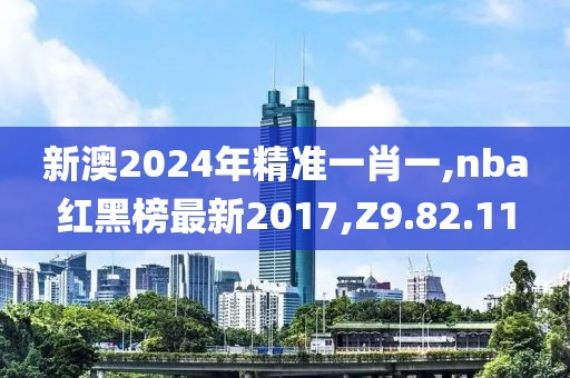 新澳2024年精準一肖一,nba紅黑榜最新2017,Z9.82.11