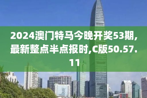 2024澳門特馬今晚開獎53期,最新整點(diǎn)半點(diǎn)報時,C版50.57.11