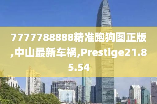 7777788888精準(zhǔn)跑狗圖正版,中山最新車禍,Prestige21.85.54