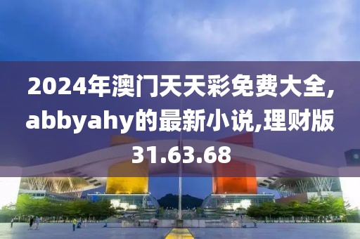 2024年澳門天天彩免費大全,abbyahy的最新小說,理財版31.63.68