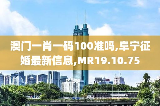 澳門(mén)一肖一碼100準(zhǔn)嗎,阜寧征婚最新信息,MR19.10.75