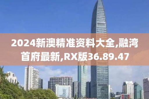 2024新澳精準資料大全,融灣首府最新,RX版36.89.47