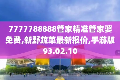 7777788888管家精準(zhǔn)管家婆免費(fèi),新野蔬菜最新報(bào)價(jià),手游版93.02.10