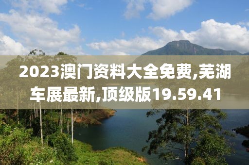 2023澳門資料大全免費(fèi),蕪湖車展最新,頂級(jí)版19.59.41