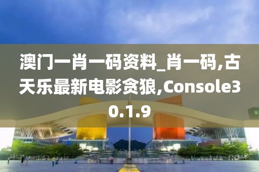 澳門一肖一碼資料_肖一碼,古天樂最新電影貪狼,Console30.1.9